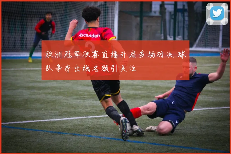 欧洲冠军联赛直播开启多场对决 球队争夺出线名额引关注
