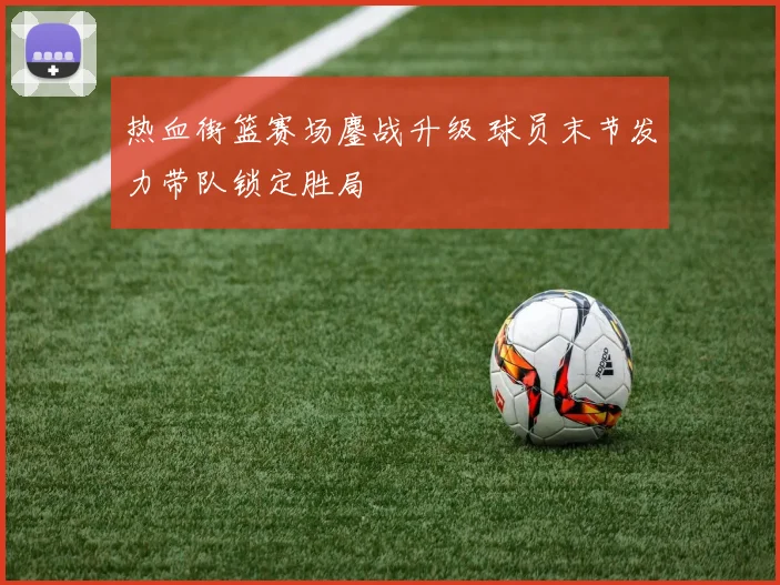 热血街篮赛场鏖战升级 球员末节发力带队锁定胜局