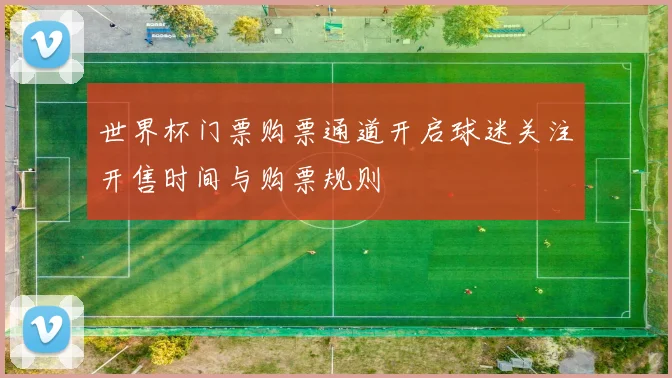 世界杯门票购票通道开启球迷关注开售时间与购票规则
