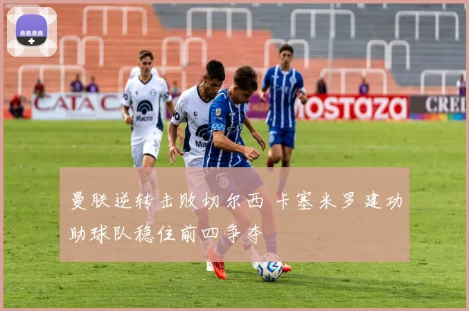 曼联逆转击败切尔西 卡塞米罗建功助球队稳住前四争夺