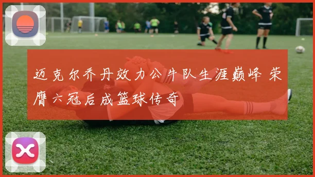 迈克尔乔丹效力公牛队生涯巅峰 荣膺六冠后成篮球传奇