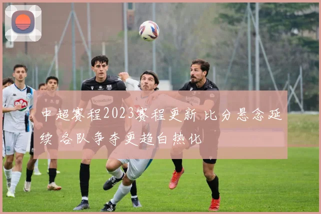 中超赛程2023赛程更新 比分悬念延续 各队争夺更趋白热化