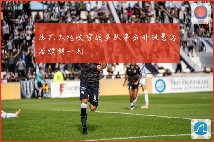 法乙末轮收官战多队争分升级悬念延续到一刻