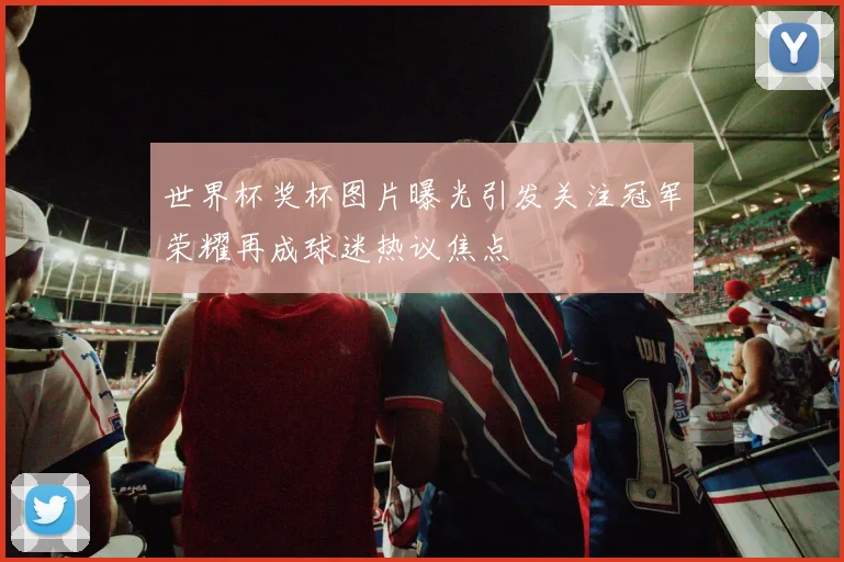 世界杯奖杯图片曝光引发关注冠军荣耀再成球迷热议焦点