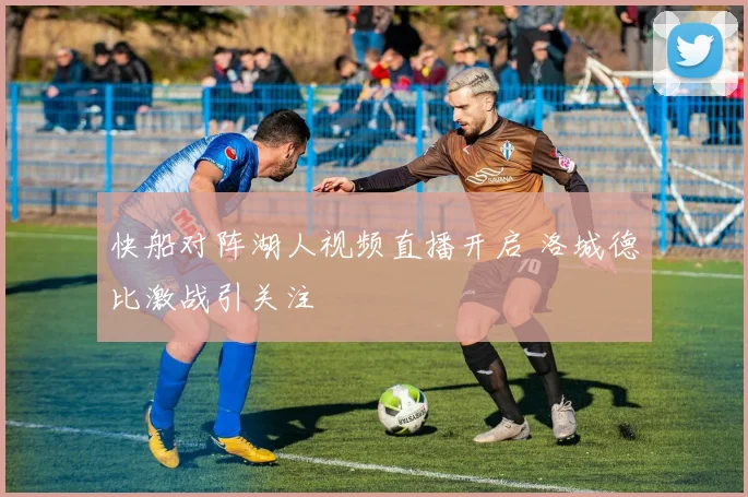 快船对阵湖人视频直播开启 洛城德比激战引关注