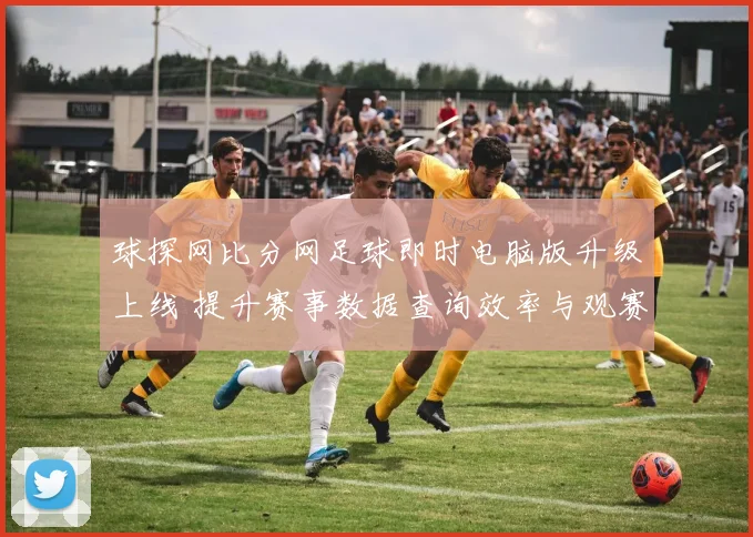 球探网比分网足球即时电脑版升级上线 提升赛事数据查询效率与观赛体验