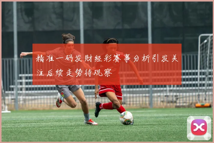 精准一码发财经彩赛事分析引发关注后续走势待观察