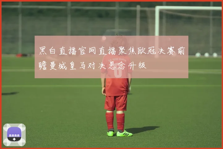 黑白直播官网直播聚焦欧冠决赛前瞻曼城皇马对决悬念升级