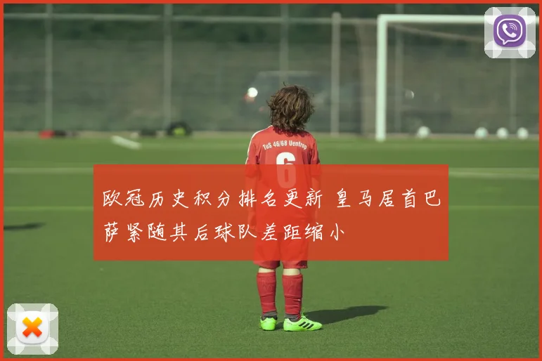 欧冠历史积分排名更新 皇马居首巴萨紧随其后球队差距缩小