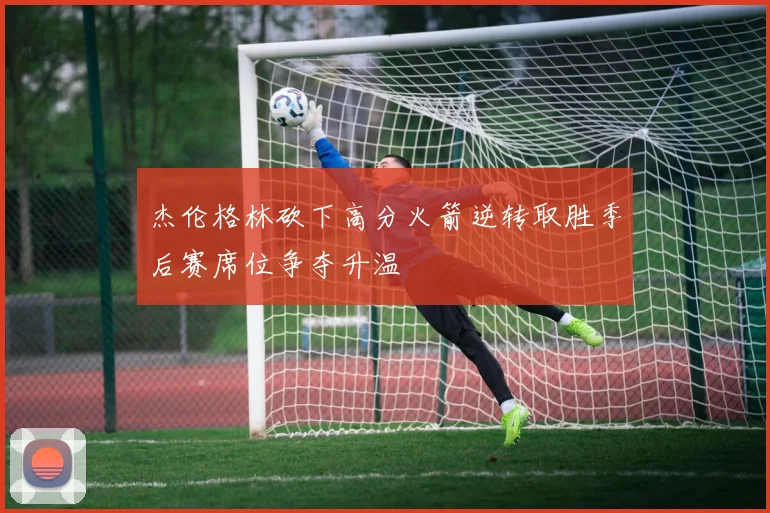 杰伦格林砍下高分火箭逆转取胜季后赛席位争夺升温