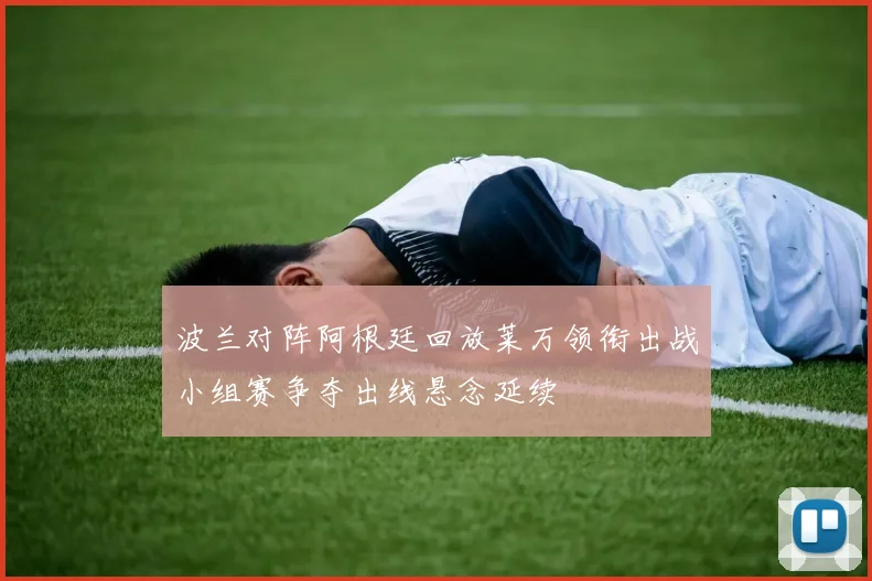 波兰对阵阿根廷回放莱万领衔出战小组赛争夺出线悬念延续