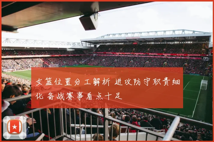 女篮位置分工解析 进攻防守职责细化 备战赛事看点十足