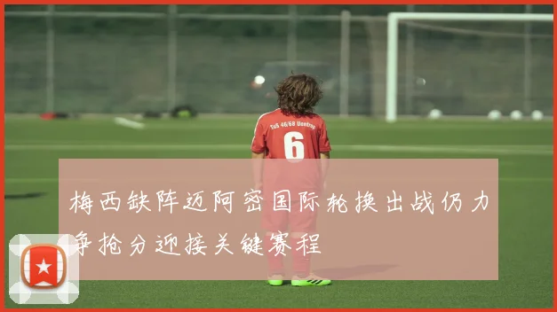 梅西缺阵迈阿密国际轮换出战仍力争抢分迎接关键赛程