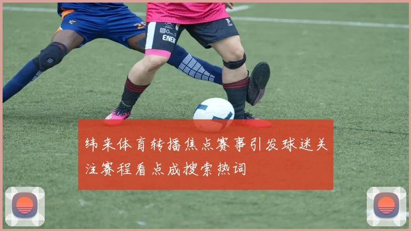 纬来体育转播焦点赛事引发球迷关注赛程看点成搜索热词