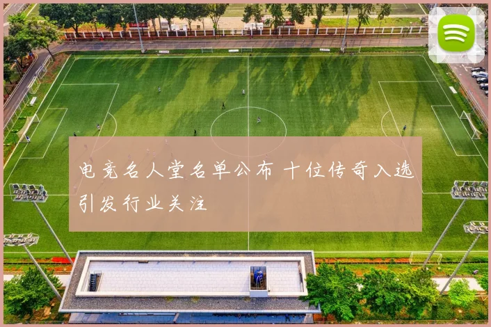 电竞名人堂名单公布 十位传奇入选引发行业关注