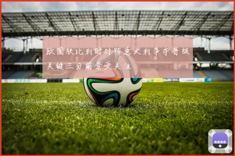 欧国联比利时对阵意大利争夺晋级关键三分前景受关注