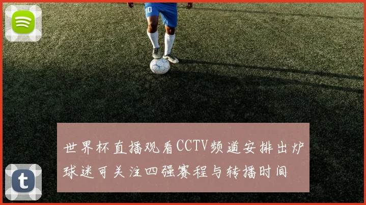 世界杯直播观看CCTV频道安排出炉球迷可关注四强赛程与转播时间