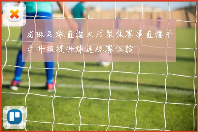 龙珠足球直播大厅聚焦赛事直播平台升级提升球迷观赛体验