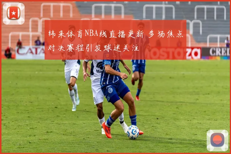 纬来体育NBA线直播更新 多场焦点对决赛程引发球迷关注