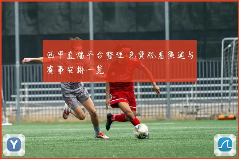 西甲直播平台整理 免费观看渠道与赛事安排一览