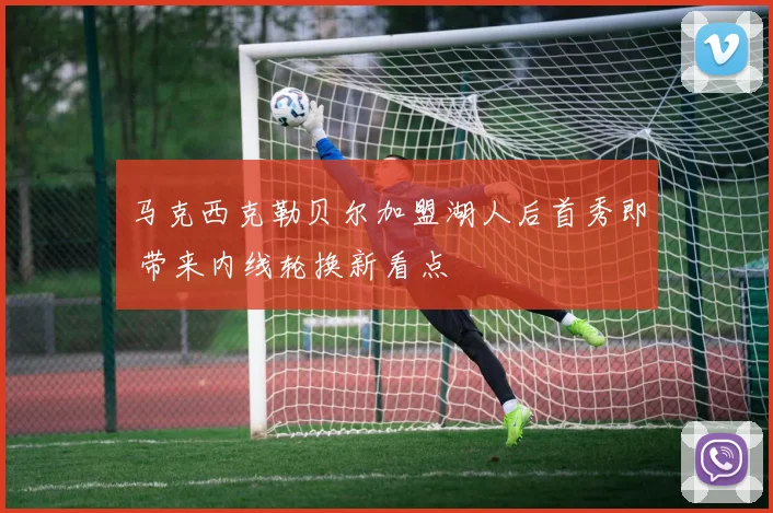 马克西克勒贝尔加盟湖人后首秀即 带来内线轮换新看点