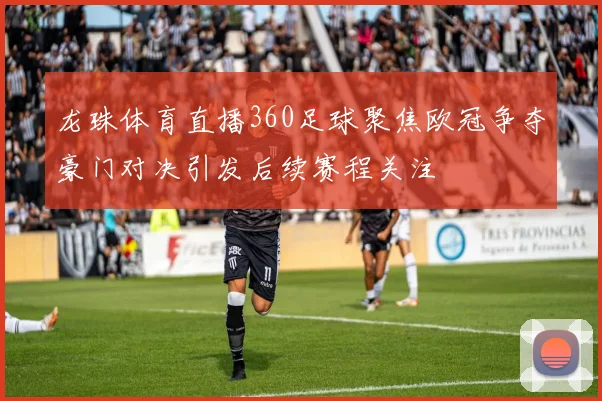 龙珠体育直播360足球聚焦欧冠争夺豪门对决引发后续赛程关注