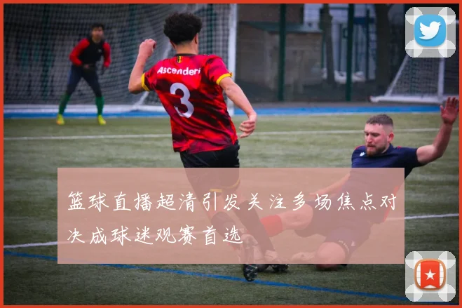 篮球直播超清引发关注多场焦点对决成球迷观赛首选