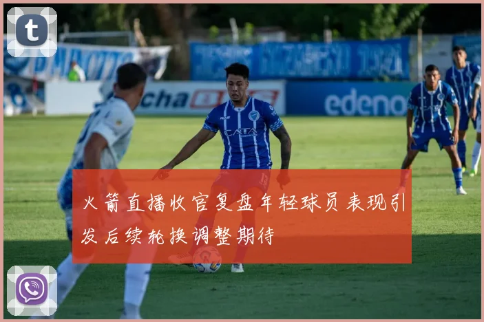 火箭直播收官复盘年轻球员表现引发后续轮换调整期待