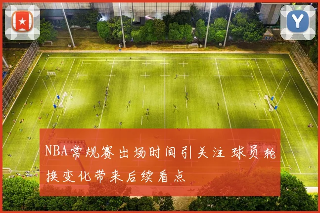 NBA常规赛出场时间引关注 球员轮换变化带来后续看点