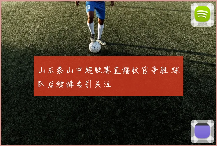 山东泰山中超联赛直播收官争胜 球队后续排名引关注