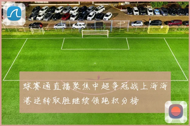 球赛通直播聚焦中超争冠战上海海港逆转取胜继续领跑积分榜
