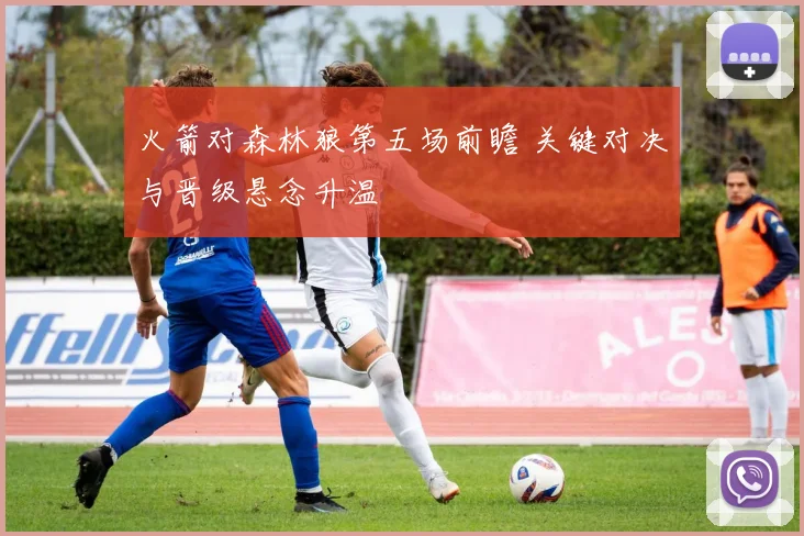 火箭对森林狼第五场前瞻 关键对决与晋级悬念升温