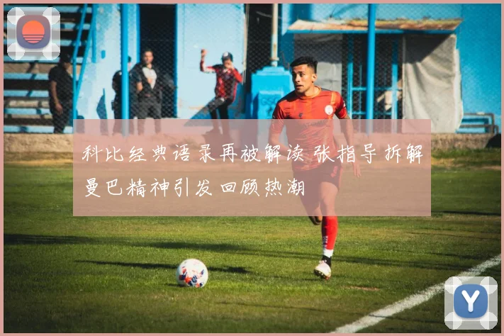 科比经典语录再被解读 张指导拆解曼巴精神引发回顾热潮