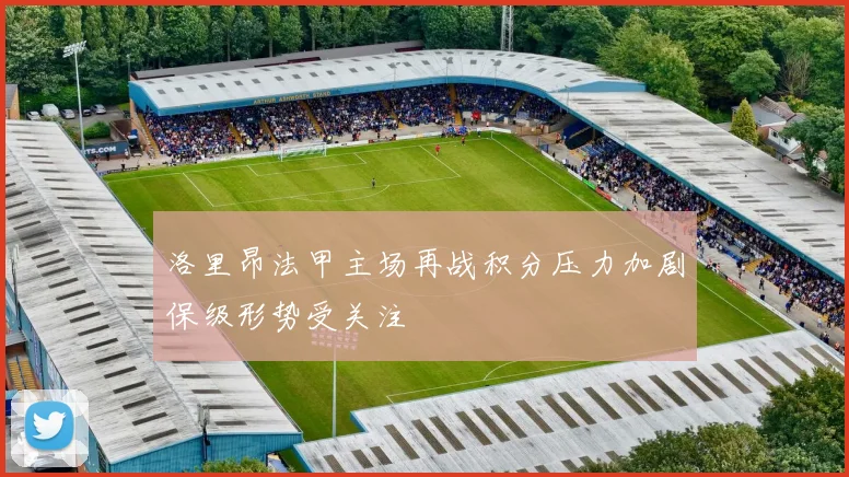 洛里昂法甲主场再战积分压力加剧保级形势受关注