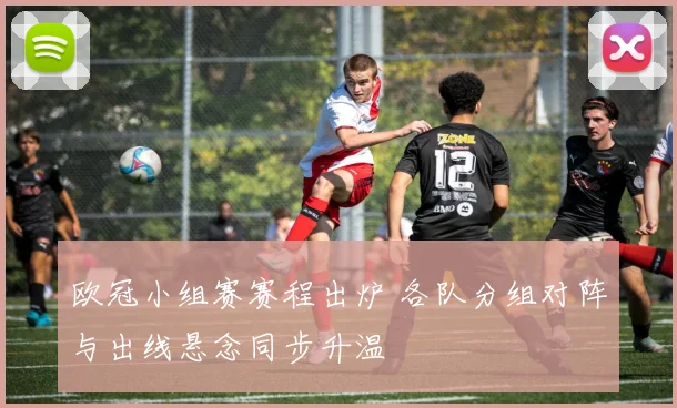 欧冠小组赛赛程出炉 各队分组对阵与出线悬念同步升温