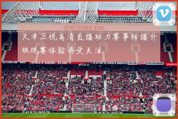 天津卫视高清直播助力赛事转播升级观赛体验再受关注