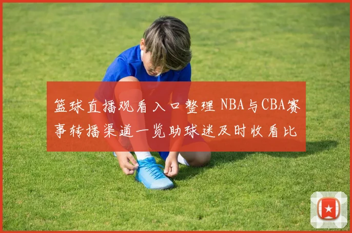 篮球直播观看入口整理 NBA与CBA赛事转播渠道一览助球迷及时收看比赛