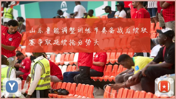 山东鲁能调整训练节奏备战后续联赛争取延续抢分势头