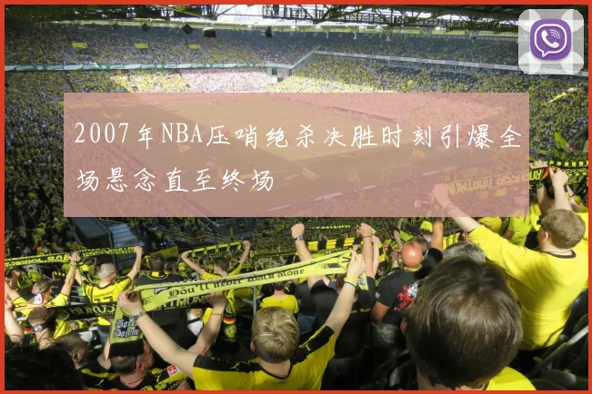 2007年NBA压哨绝杀决胜时刻引爆全场悬念直至终场