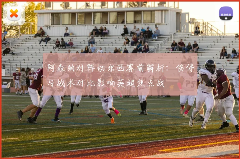 阿森纳对阵切尔西赛前解析：伤停与战术对比影响英超焦点战