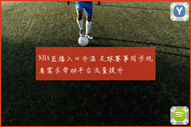 NBA直播入口升温 足球赛事同步观看需求带动平台流量提升