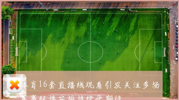 体育16套直播线观看引发关注多场赛事转播安排持续受期待