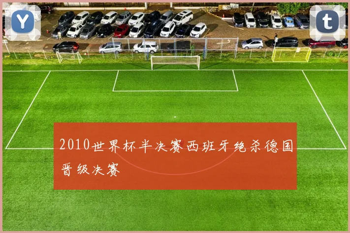 2010世界杯半决赛西班牙绝杀德国晋级决赛