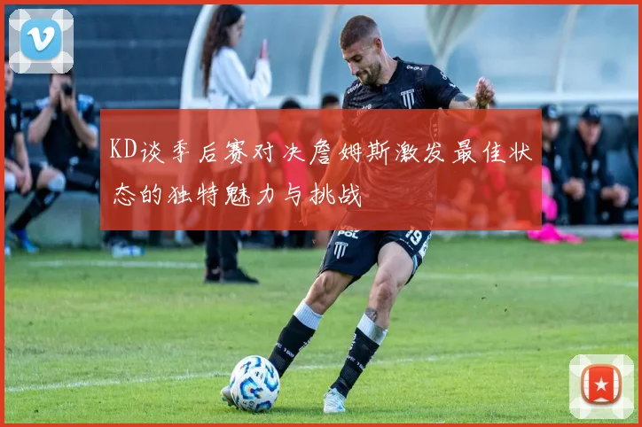 KD谈季后赛对决詹姆斯激发最佳状态的独特魅力与挑战