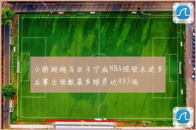 小桥超越马尔卡宁成NBA现役未进季后赛出场数最多球员达493场