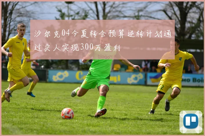 沙尔克04今夏转会预算逆转计划通过卖人实现300万盈利