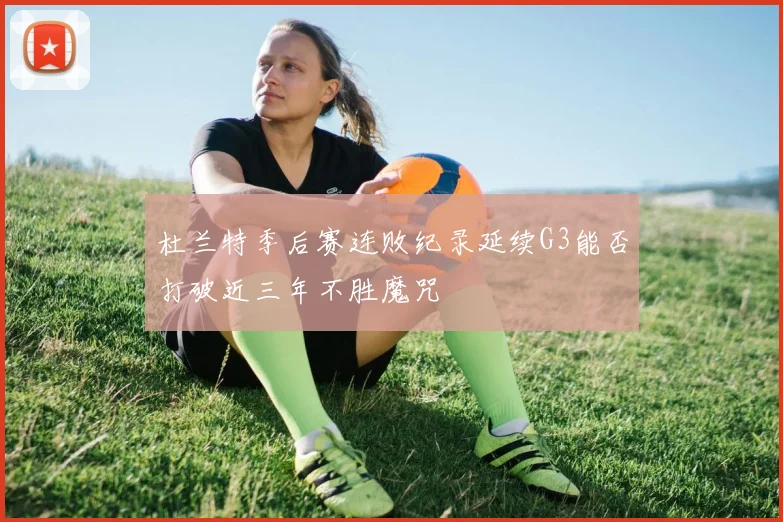 杜兰特季后赛连败纪录延续G3能否打破近三年不胜魔咒