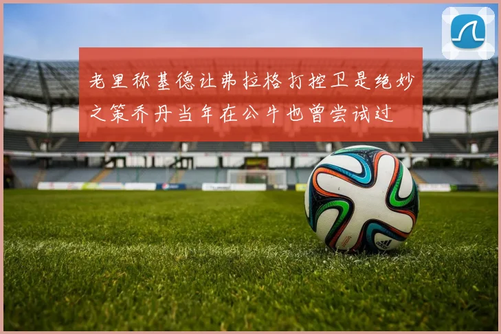 老里称基德让弗拉格打控卫是绝妙之策乔丹当年在公牛也曾尝试过