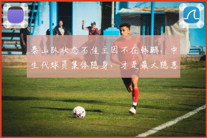 泰山队状态不佳主因不在韩鹏，中生代球员集体隐身，才是最大隐患