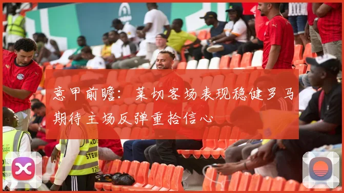 意甲前瞻：莱切客场表现稳健罗马期待主场反弹重拾信心